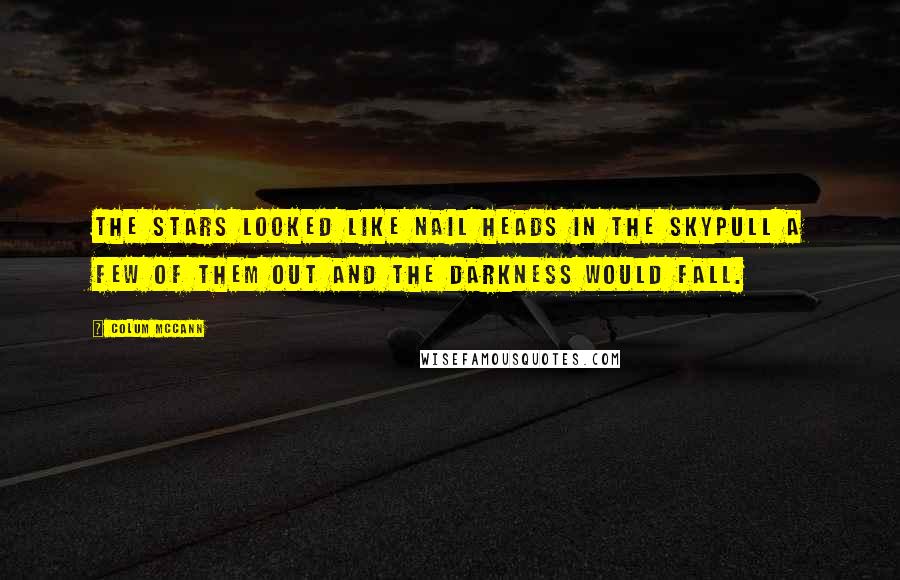 Colum McCann Quotes: The stars looked like nail heads in the skypull a few of them out and the darkness would fall.