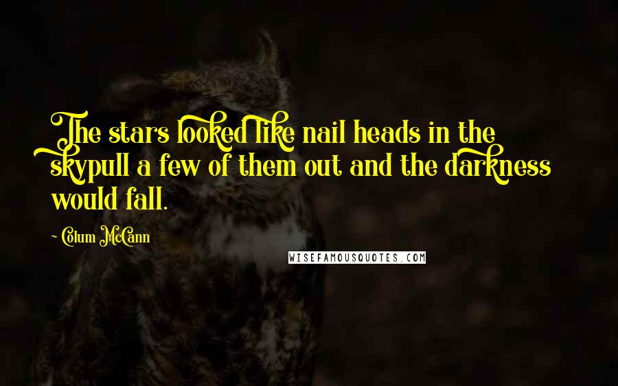 Colum McCann Quotes: The stars looked like nail heads in the skypull a few of them out and the darkness would fall.