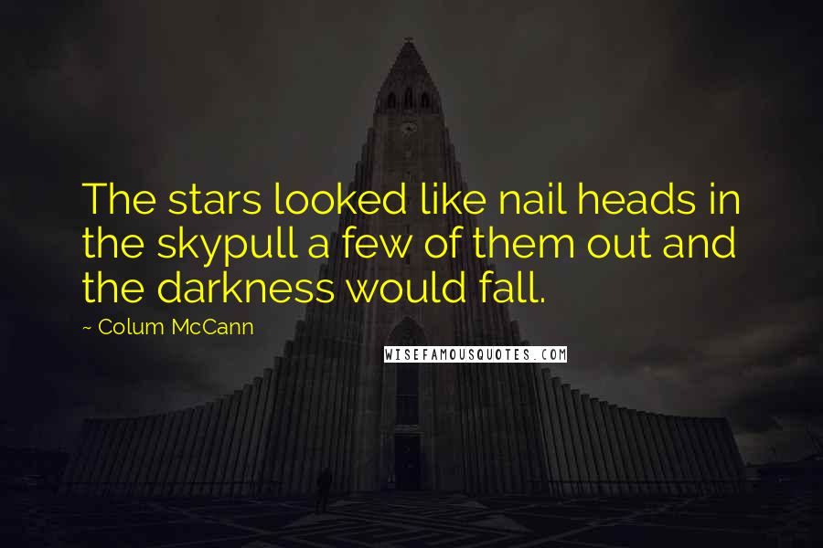 Colum McCann Quotes: The stars looked like nail heads in the skypull a few of them out and the darkness would fall.