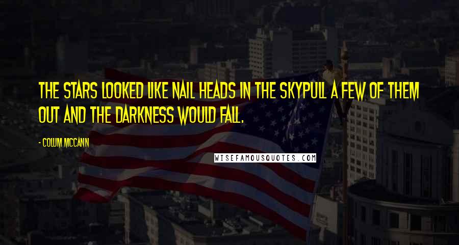 Colum McCann Quotes: The stars looked like nail heads in the skypull a few of them out and the darkness would fall.