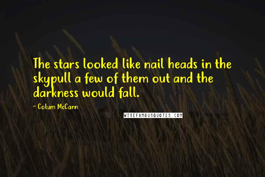 Colum McCann Quotes: The stars looked like nail heads in the skypull a few of them out and the darkness would fall.