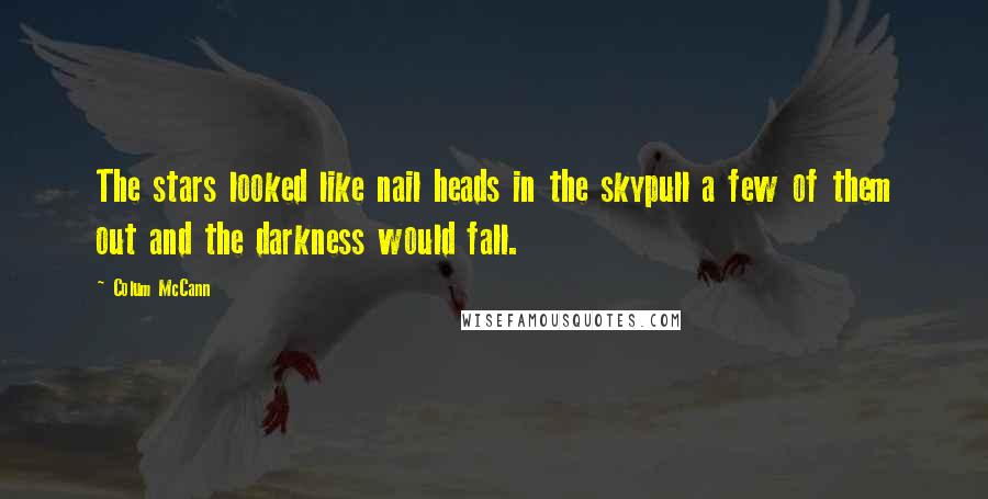 Colum McCann Quotes: The stars looked like nail heads in the skypull a few of them out and the darkness would fall.