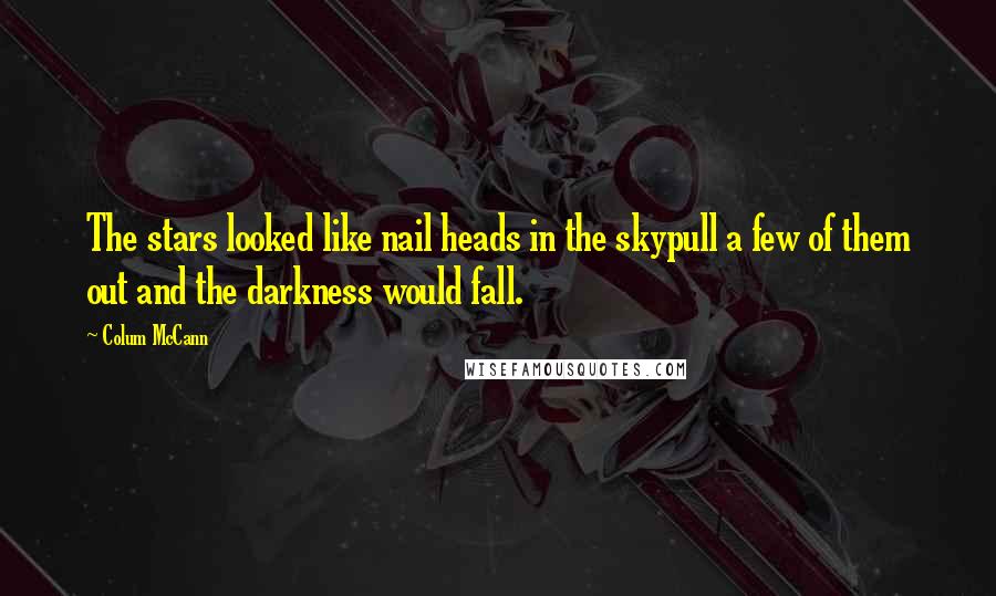 Colum McCann Quotes: The stars looked like nail heads in the skypull a few of them out and the darkness would fall.