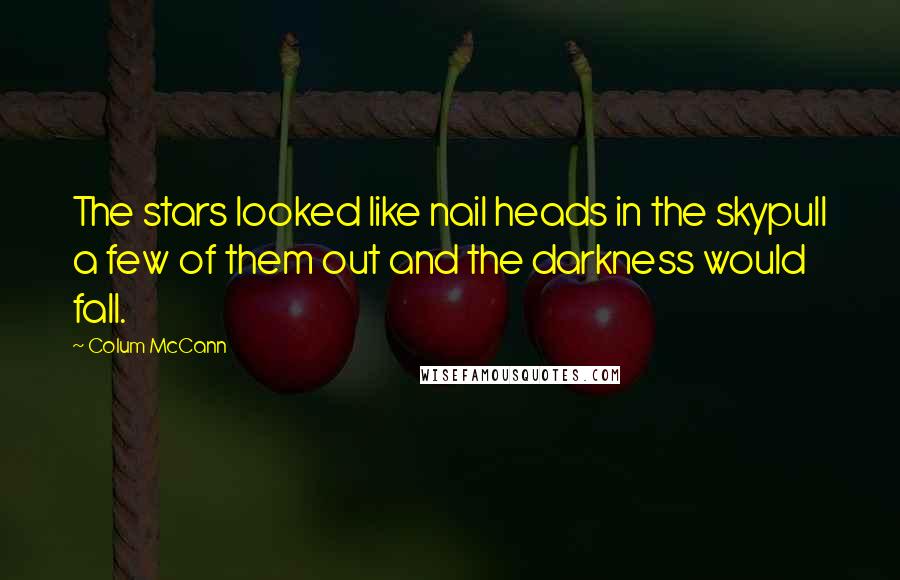 Colum McCann Quotes: The stars looked like nail heads in the skypull a few of them out and the darkness would fall.