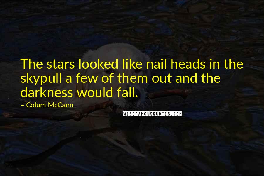 Colum McCann Quotes: The stars looked like nail heads in the skypull a few of them out and the darkness would fall.