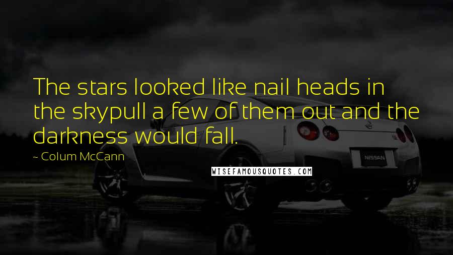 Colum McCann Quotes: The stars looked like nail heads in the skypull a few of them out and the darkness would fall.