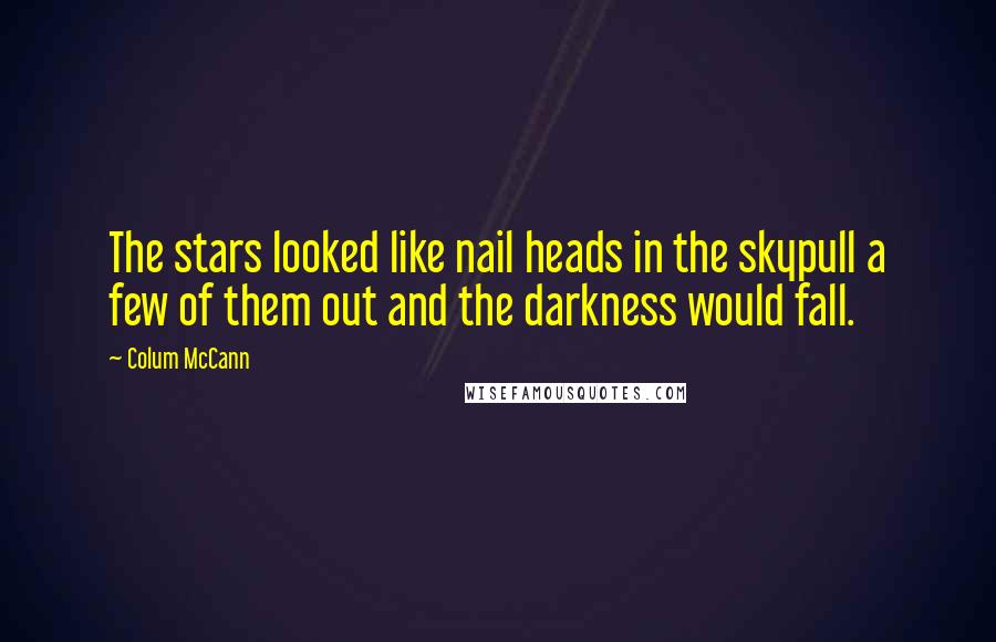 Colum McCann Quotes: The stars looked like nail heads in the skypull a few of them out and the darkness would fall.