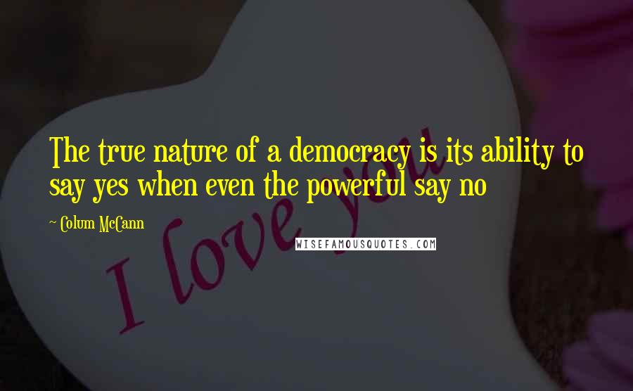 Colum McCann Quotes: The true nature of a democracy is its ability to say yes when even the powerful say no