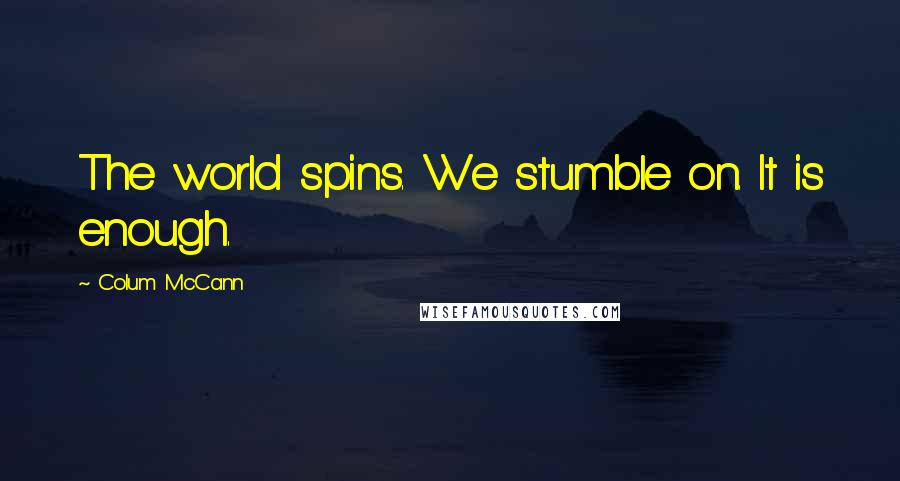 Colum McCann Quotes: The world spins. We stumble on. It is enough.