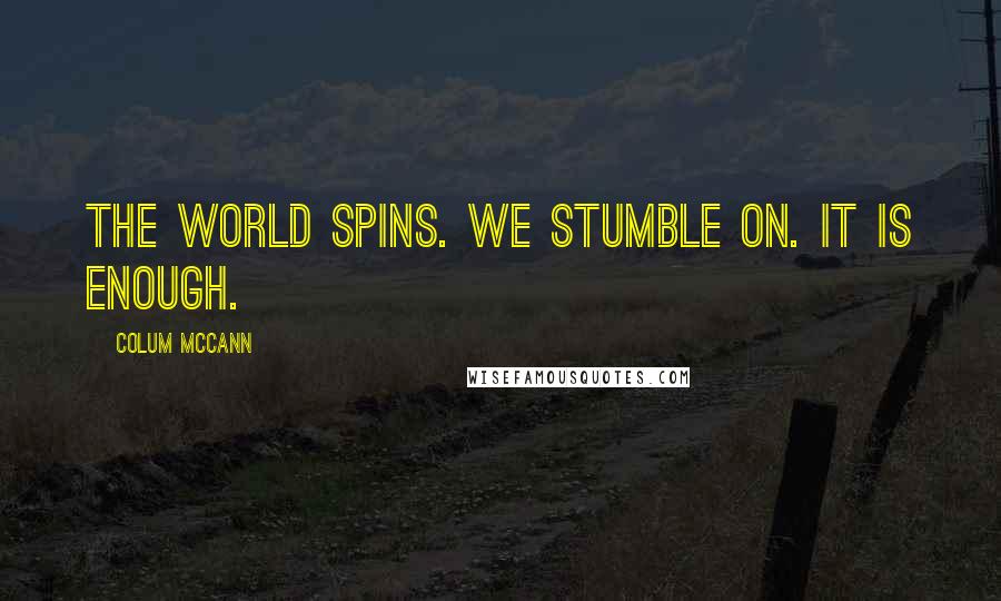 Colum McCann Quotes: The world spins. We stumble on. It is enough.