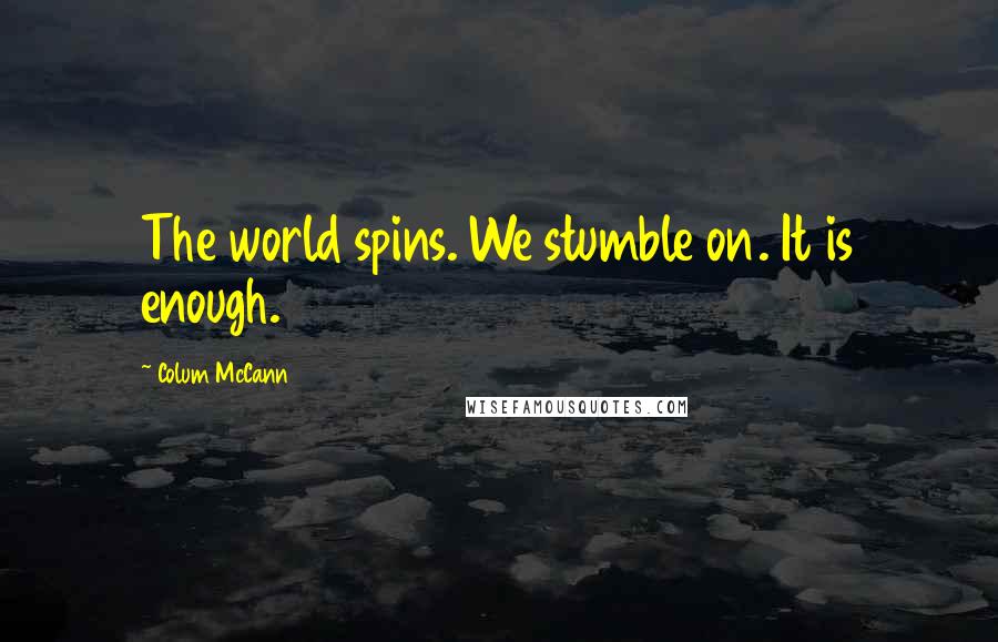 Colum McCann Quotes: The world spins. We stumble on. It is enough.