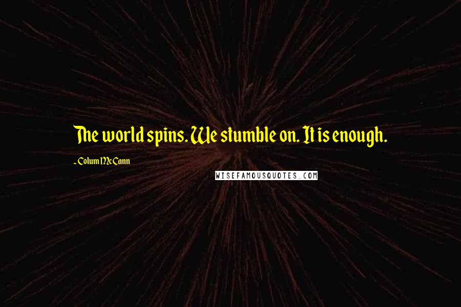 Colum McCann Quotes: The world spins. We stumble on. It is enough.