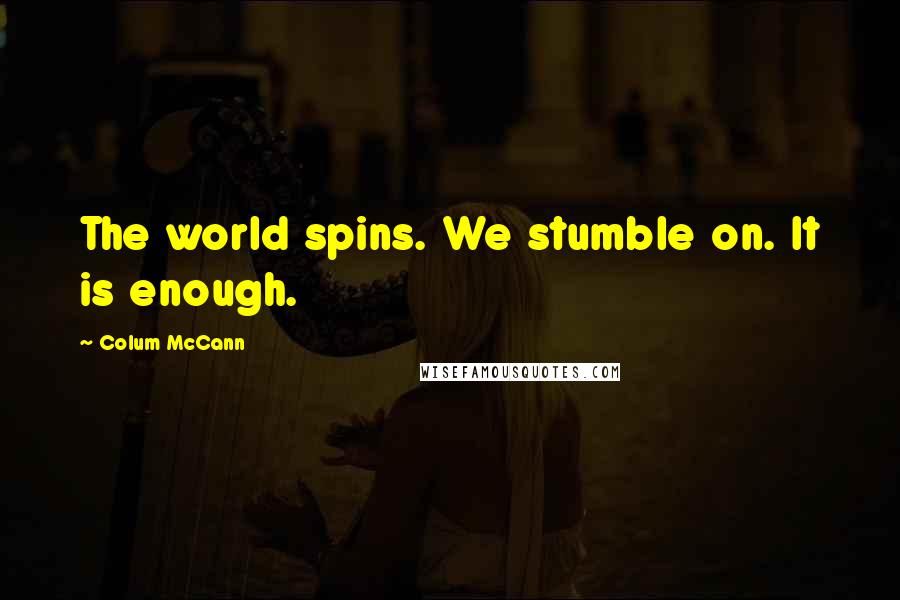 Colum McCann Quotes: The world spins. We stumble on. It is enough.