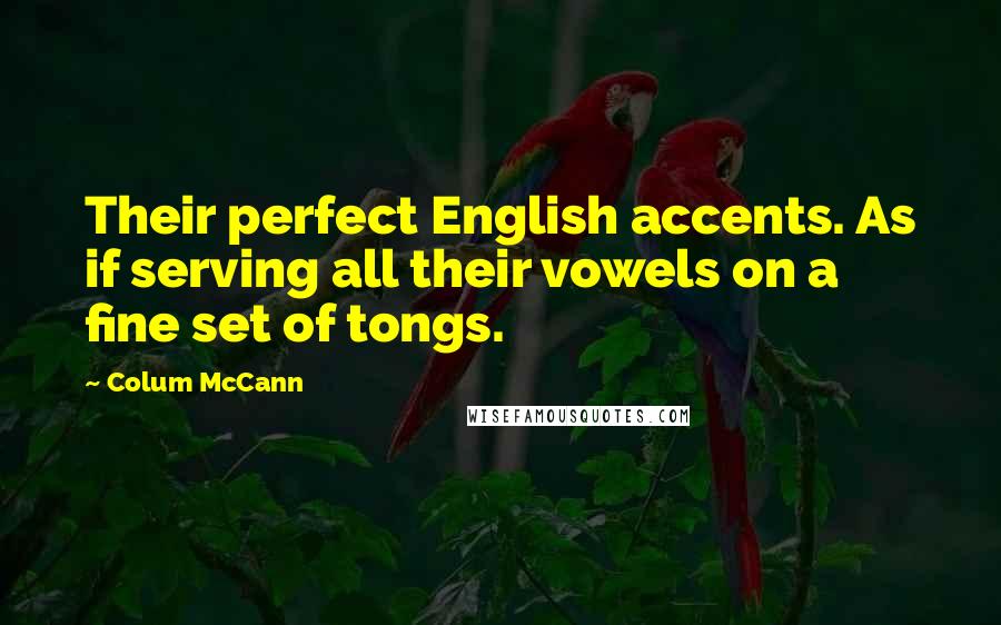 Colum McCann Quotes: Their perfect English accents. As if serving all their vowels on a fine set of tongs.