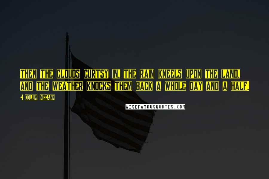 Colum McCann Quotes: Then the clouds curtsy in, the rain kneels upon the land, and the weather knocks them back a whole day and a half.