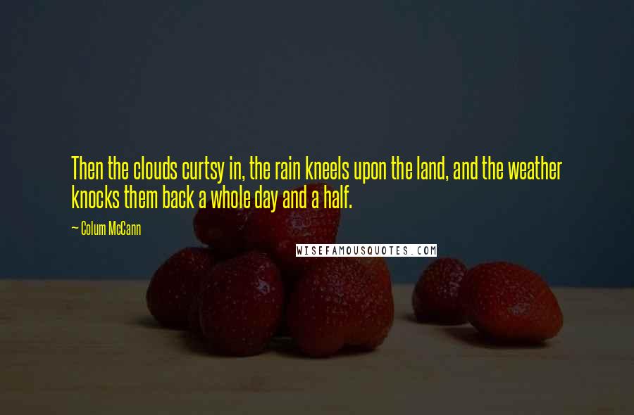 Colum McCann Quotes: Then the clouds curtsy in, the rain kneels upon the land, and the weather knocks them back a whole day and a half.