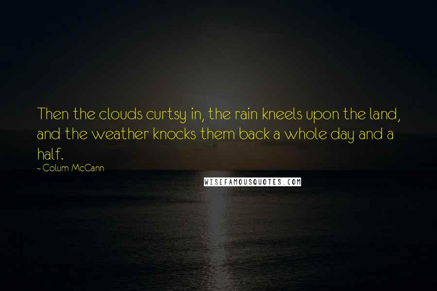 Colum McCann Quotes: Then the clouds curtsy in, the rain kneels upon the land, and the weather knocks them back a whole day and a half.