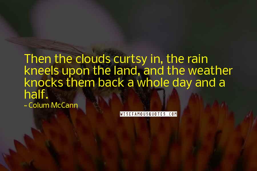 Colum McCann Quotes: Then the clouds curtsy in, the rain kneels upon the land, and the weather knocks them back a whole day and a half.