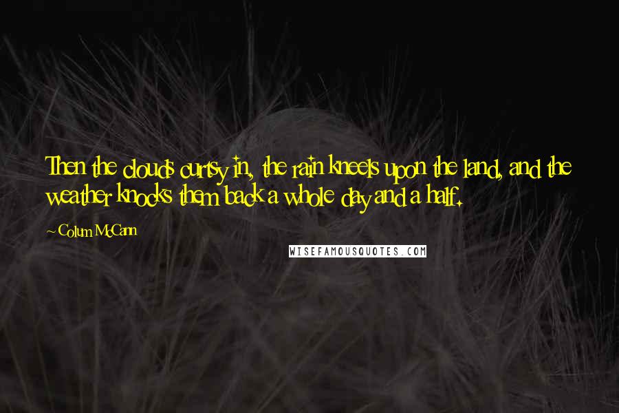 Colum McCann Quotes: Then the clouds curtsy in, the rain kneels upon the land, and the weather knocks them back a whole day and a half.