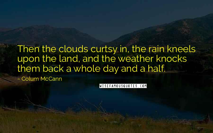 Colum McCann Quotes: Then the clouds curtsy in, the rain kneels upon the land, and the weather knocks them back a whole day and a half.