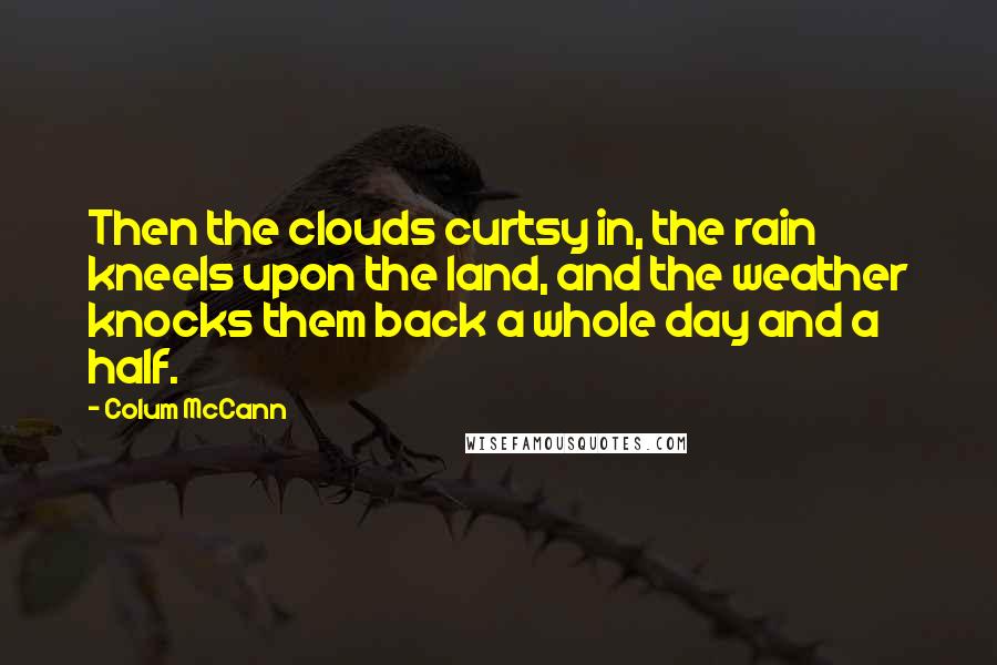 Colum McCann Quotes: Then the clouds curtsy in, the rain kneels upon the land, and the weather knocks them back a whole day and a half.