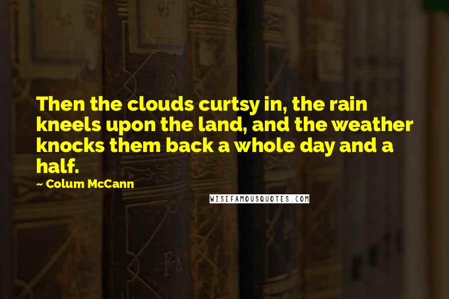 Colum McCann Quotes: Then the clouds curtsy in, the rain kneels upon the land, and the weather knocks them back a whole day and a half.