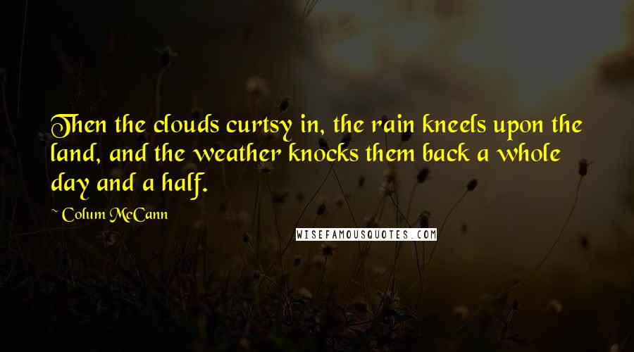 Colum McCann Quotes: Then the clouds curtsy in, the rain kneels upon the land, and the weather knocks them back a whole day and a half.