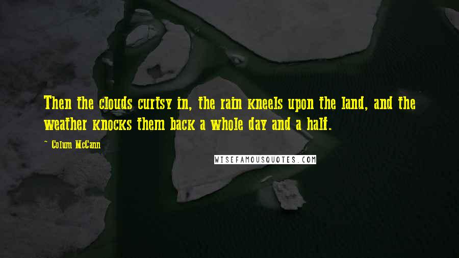 Colum McCann Quotes: Then the clouds curtsy in, the rain kneels upon the land, and the weather knocks them back a whole day and a half.