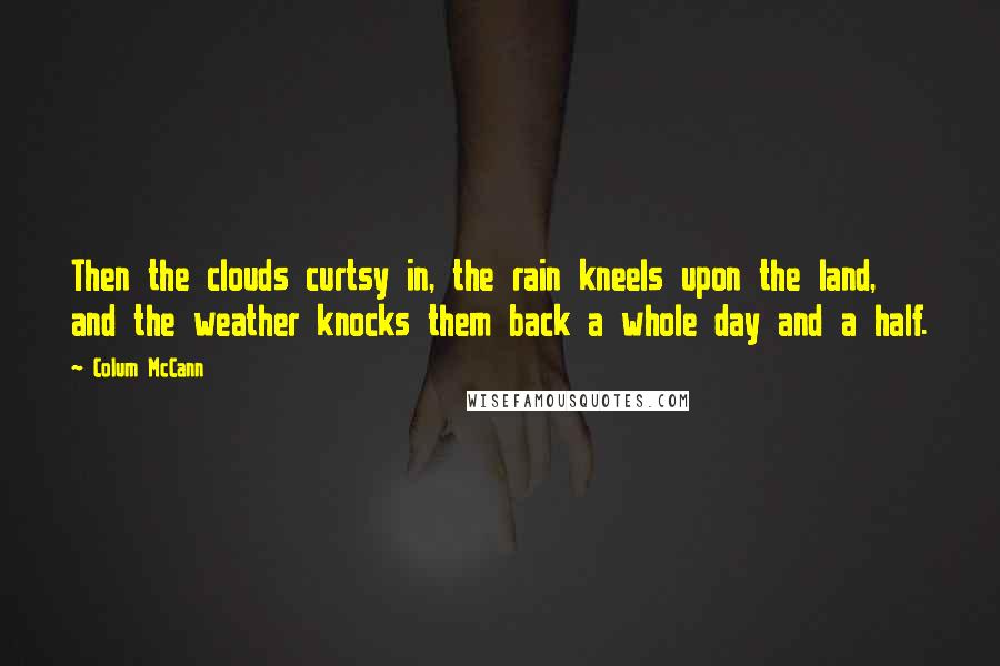 Colum McCann Quotes: Then the clouds curtsy in, the rain kneels upon the land, and the weather knocks them back a whole day and a half.