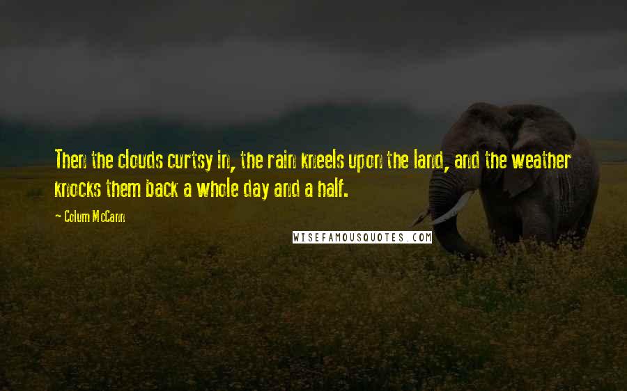 Colum McCann Quotes: Then the clouds curtsy in, the rain kneels upon the land, and the weather knocks them back a whole day and a half.