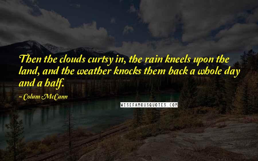 Colum McCann Quotes: Then the clouds curtsy in, the rain kneels upon the land, and the weather knocks them back a whole day and a half.