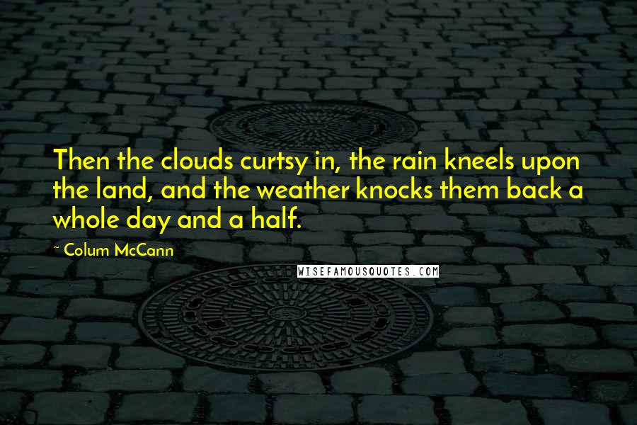 Colum McCann Quotes: Then the clouds curtsy in, the rain kneels upon the land, and the weather knocks them back a whole day and a half.