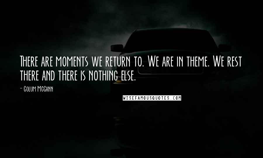 Colum McCann Quotes: There are moments we return to. We are in theme. We rest there and there is nothing else.