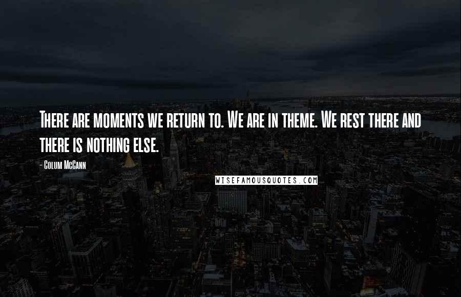 Colum McCann Quotes: There are moments we return to. We are in theme. We rest there and there is nothing else.