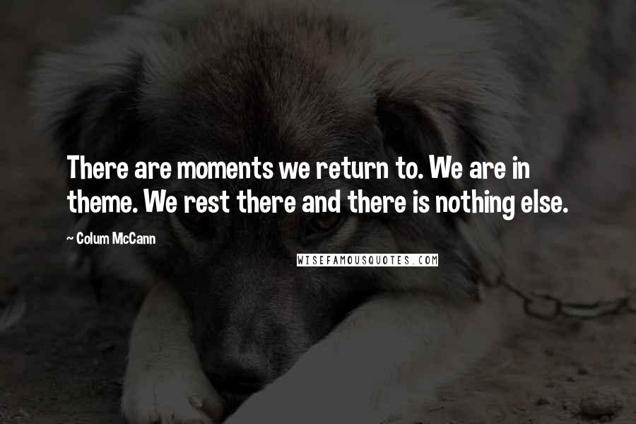 Colum McCann Quotes: There are moments we return to. We are in theme. We rest there and there is nothing else.