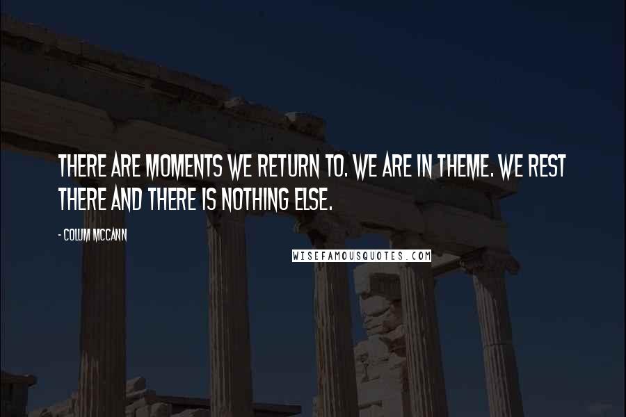 Colum McCann Quotes: There are moments we return to. We are in theme. We rest there and there is nothing else.
