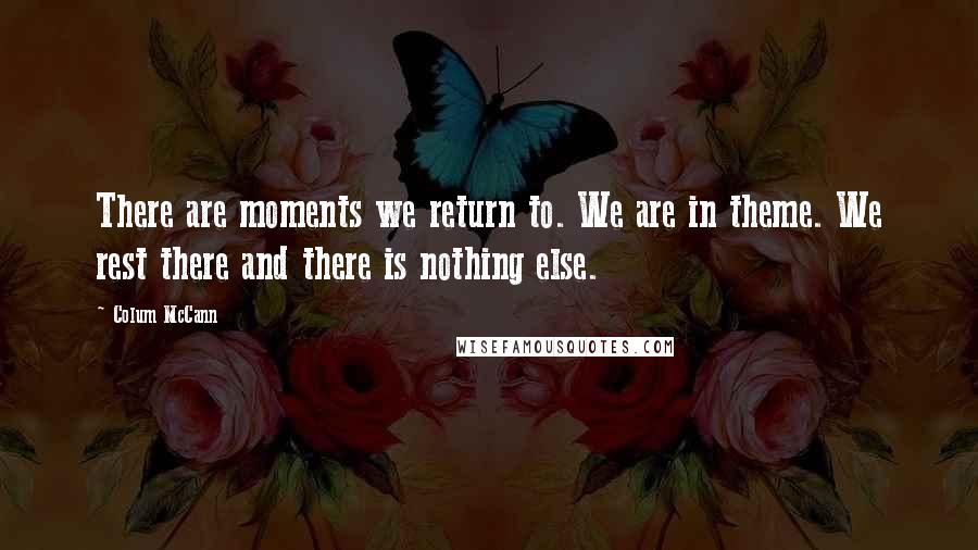 Colum McCann Quotes: There are moments we return to. We are in theme. We rest there and there is nothing else.