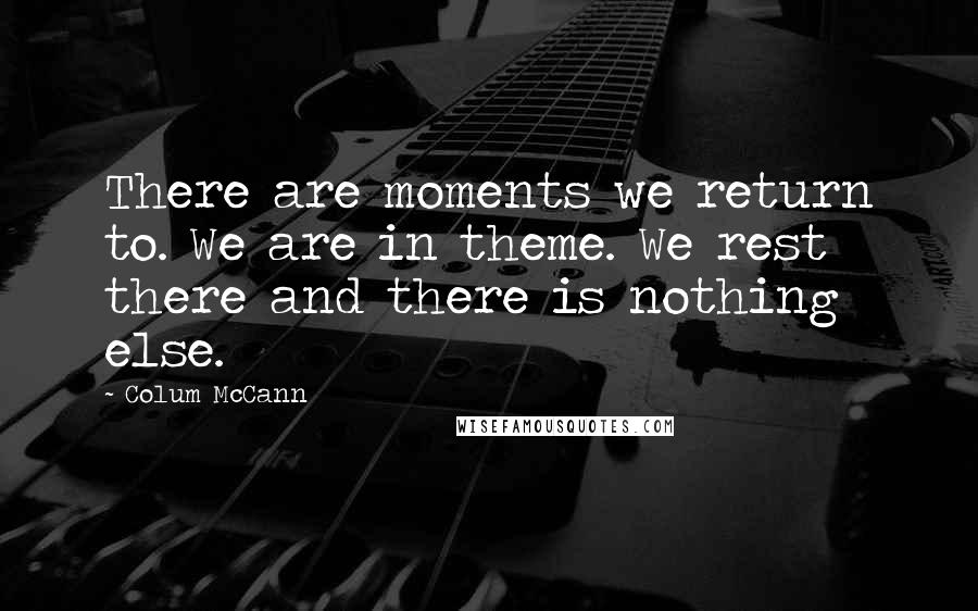 Colum McCann Quotes: There are moments we return to. We are in theme. We rest there and there is nothing else.