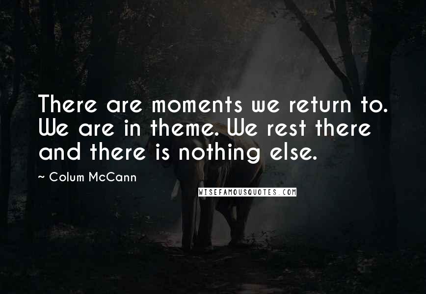 Colum McCann Quotes: There are moments we return to. We are in theme. We rest there and there is nothing else.
