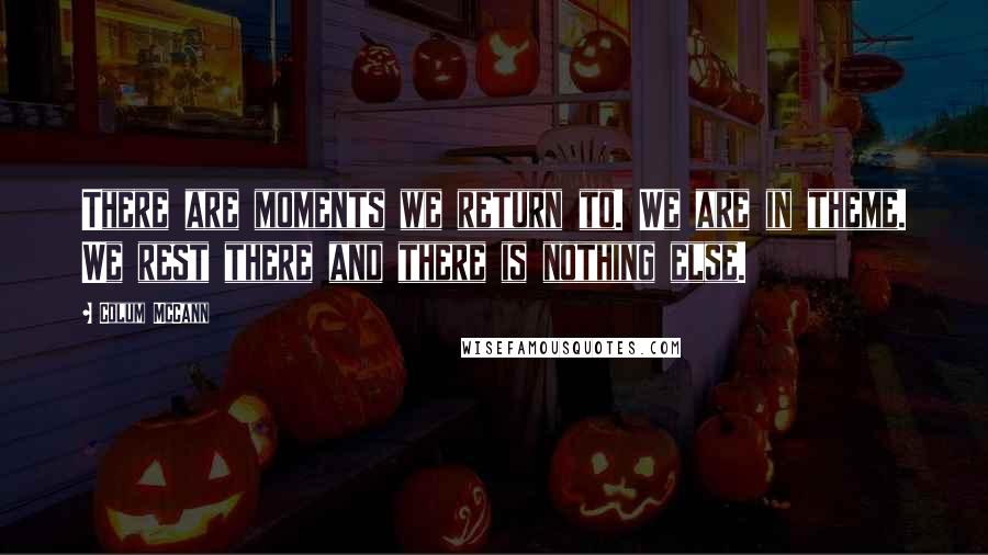 Colum McCann Quotes: There are moments we return to. We are in theme. We rest there and there is nothing else.