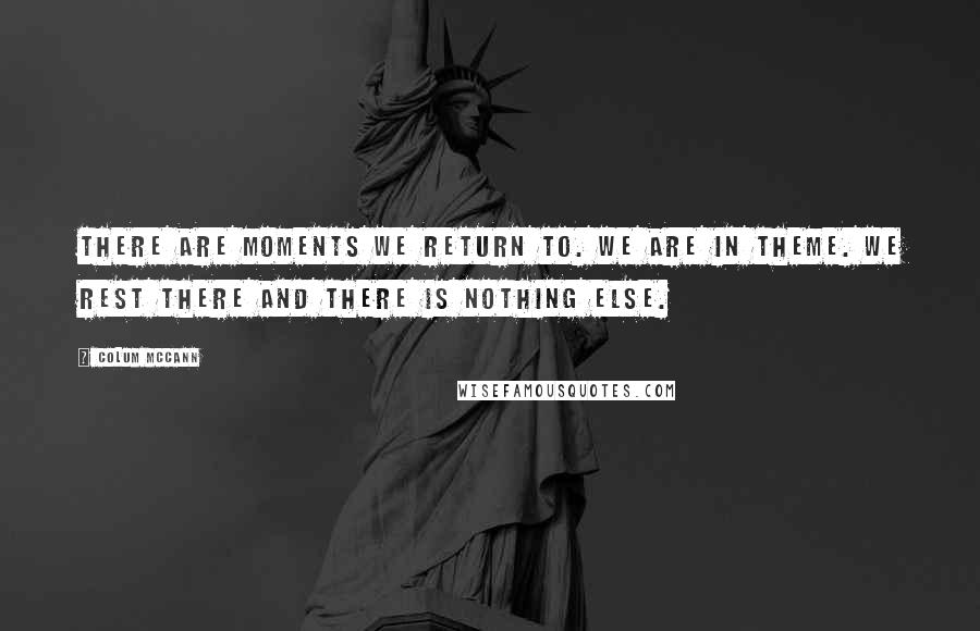 Colum McCann Quotes: There are moments we return to. We are in theme. We rest there and there is nothing else.