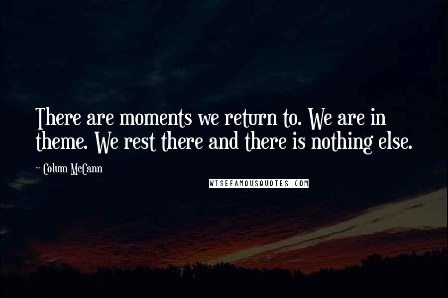 Colum McCann Quotes: There are moments we return to. We are in theme. We rest there and there is nothing else.