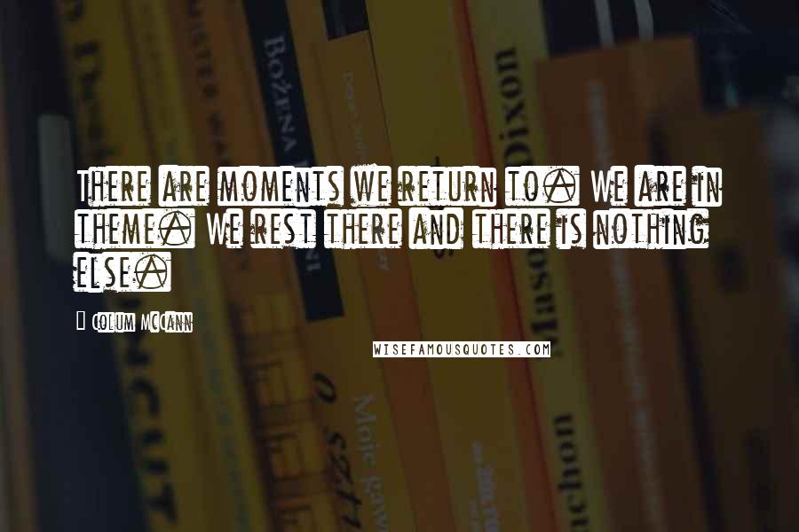 Colum McCann Quotes: There are moments we return to. We are in theme. We rest there and there is nothing else.