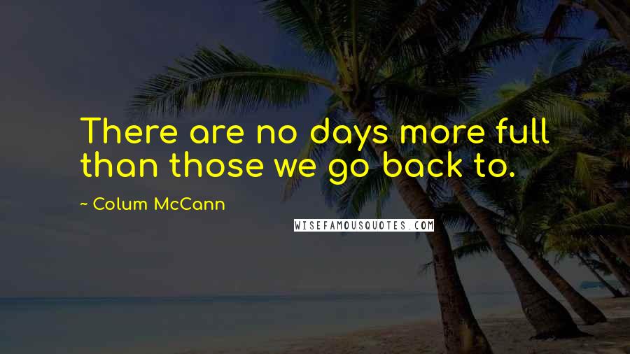 Colum McCann Quotes: There are no days more full than those we go back to.