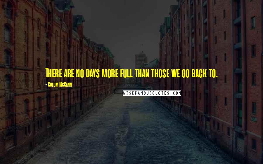 Colum McCann Quotes: There are no days more full than those we go back to.