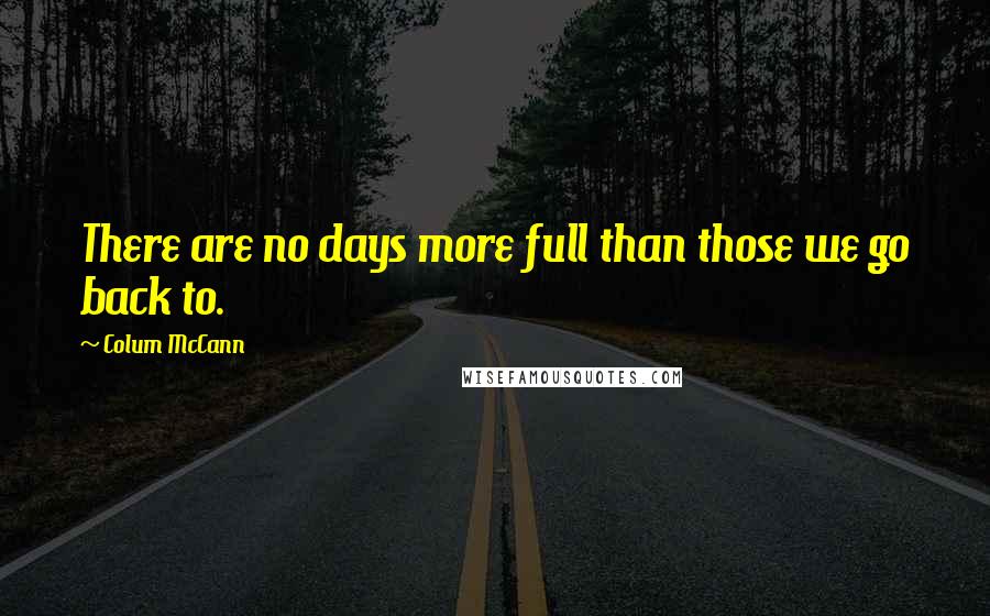 Colum McCann Quotes: There are no days more full than those we go back to.