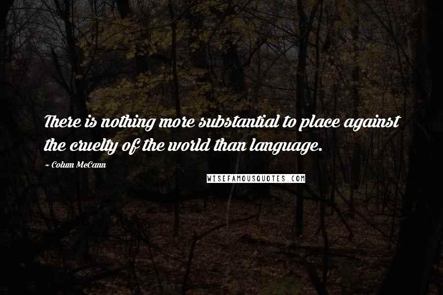 Colum McCann Quotes: There is nothing more substantial to place against the cruelty of the world than language.