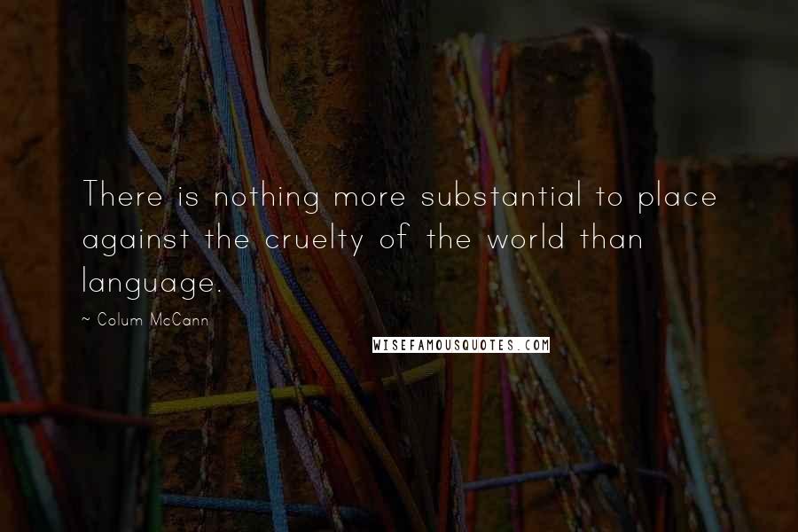 Colum McCann Quotes: There is nothing more substantial to place against the cruelty of the world than language.