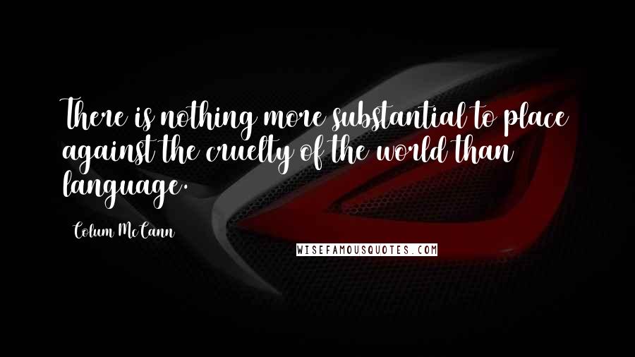 Colum McCann Quotes: There is nothing more substantial to place against the cruelty of the world than language.