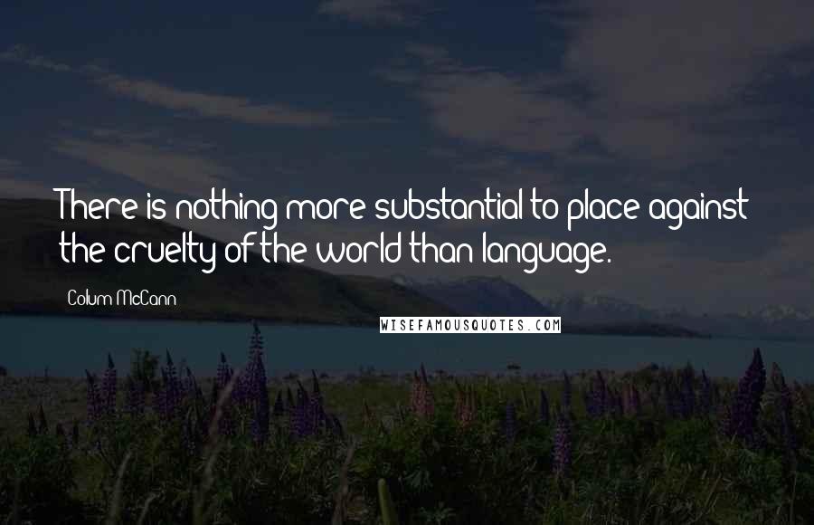 Colum McCann Quotes: There is nothing more substantial to place against the cruelty of the world than language.